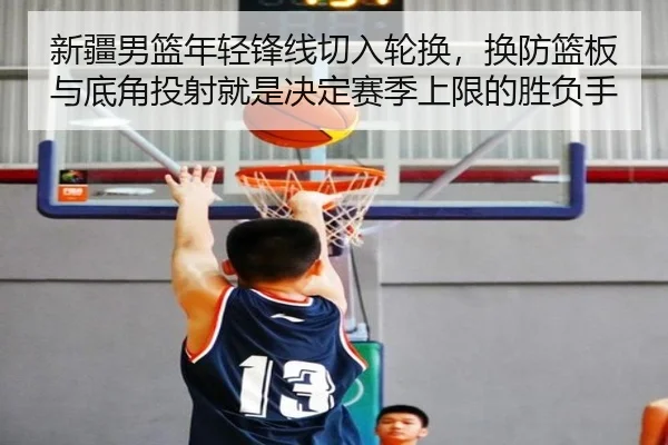 新疆男篮年轻锋线切入轮换，换防篮板与底角投射就是决定赛季上限的胜负手
